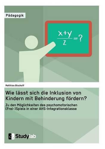 Cover image for Wie lasst sich die Inklusion von Kindern mit Behinderung foerdern? Zu den Moeglichkeiten des psychomotorischen (Frei-)Spiels in einer AHS-Integrationsklasse