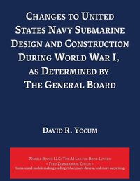 Cover image for Changes to United States Navy Submarine Design and Construction During World War I, as Determined by The General Board