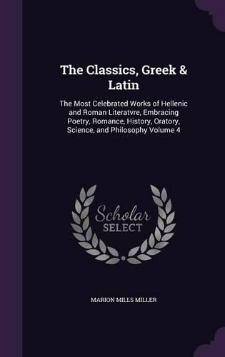 The Classics, Greek & Latin: The Most Celebrated Works of Hellenic and Roman Literatvre, Embracing Poetry, Romance, History, Oratory, Science, and Philosophy Volume 4