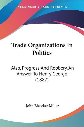 Cover image for Trade Organizations in Politics: Also, Progress and Robbery, an Answer to Henry George (1887)