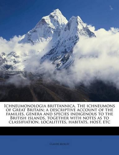 Cover image for Ichneumonologia Brittannica. the Ichneumons of Great Britain; A Descriptive Account of the Families, Genera and Species Indigenous to the British Islands, Together with Notes as to Classifiation, Localitites, Habitats, Host, Etc