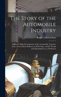 Cover image for The Story of the Automobile Industry; a History of the Development of the Automobile, Together With a Survey of the Industry as It is Today, and Its Trends and Opportunities as a Profession