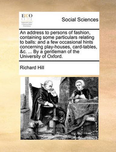 An Address to Persons of Fashion, Containing Some Particulars Relating to Balls: And a Few Occasional Hints Concerning Play-Houses, Card-Tables, &C. ... by a Gentleman of the University of Oxford.