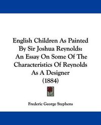 Cover image for English Children as Painted by Sir Joshua Reynolds: An Essay on Some of the Characteristics of Reynolds as a Designer (1884)