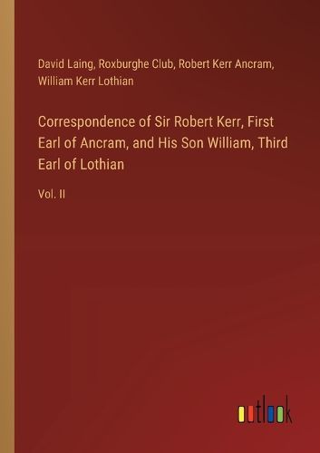 Correspondence of Sir Robert Kerr, First Earl of Ancram, and His Son William, Third Earl of Lothian