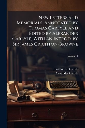 Cover image for New Letters and Memorials. Annotated by Thomas Carlyle and Edited by Alexander Carlyle, with an Introd. by Sir James Crichton-Browne