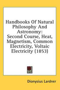 Cover image for Handbooks Of Natural Philosophy And Astronomy: Second Course, Heat, Magnetism, Common Electricity, Voltaic Electricity (1853)