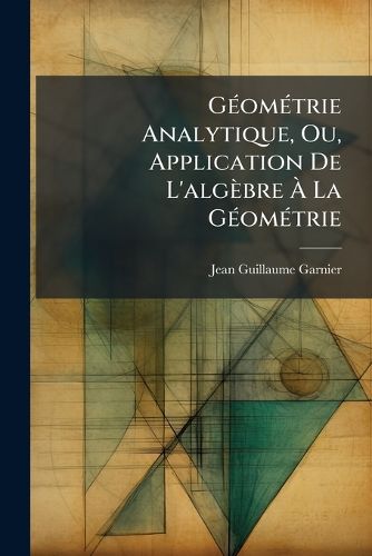 Cover image for GA(c)omA(c)trie Analytique, Ou, Application De L'algebre A La GA(c)omA(c)trie