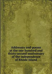 Cover image for Addresses and poems at the one hundred and thirty-second anniversary of the independence of Rhode Island