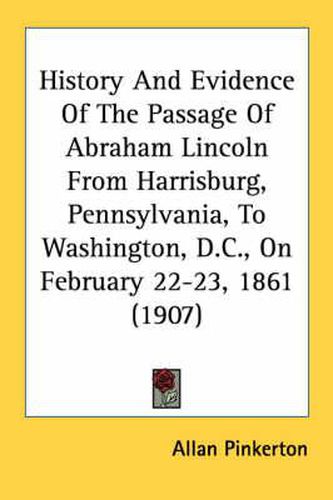 History and Evidence of the Passage of Abraham Lincoln from Harrisburg, Pennsylvania, to Washington, D.C., on February 22-23, 1861 (1907)