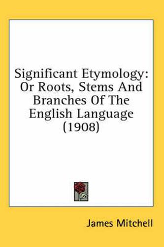 Cover image for Significant Etymology: Or Roots, Stems and Branches of the English Language (1908)