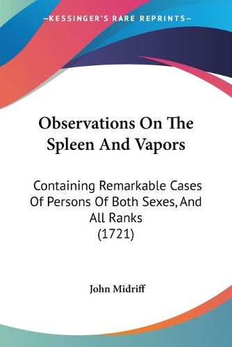 Cover image for Observations On The Spleen And Vapors: Containing Remarkable Cases Of Persons Of Both Sexes, And All Ranks (1721)