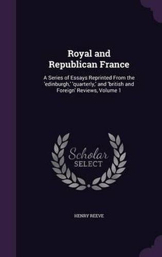 Cover image for Royal and Republican France: A Series of Essays Reprinted from the 'Edinburgh, ' 'Quarterly, ' and 'British and Foreign' Reviews, Volume 1