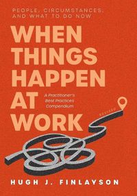 Cover image for When Things Happen at Work (Revised): People, Circumstances, and What to Do Now - A Practitioner's Best Practices Compendium