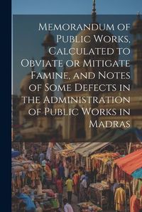 Cover image for Memorandum of Public Works, Calculated to Obviate or Mitigate Famine, and Notes of Some Defects in the Administration of Public Works in Madras