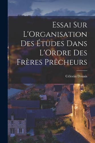 Essai sur L'Organisation des Etudes Dans L'Ordre des Freres Precheurs