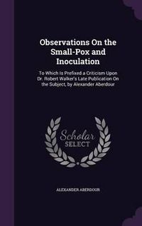 Cover image for Observations on the Small-Pox and Inoculation: To Which Is Prefixed a Criticism Upon Dr. Robert Walker's Late Publication on the Subject, by Alexander Aberdour