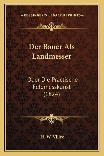 Der Bauer ALS Landmesser: Oder Die Practische Feldmesskunst (1824)