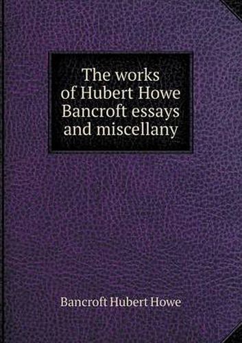 Cover image for The works of Hubert Howe Bancroft essays and miscellany