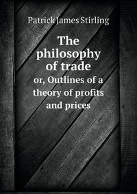 Cover image for The philosophy of trade or, Outlines of a theory of profits and prices