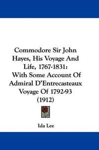 Cover image for Commodore Sir John Hayes, His Voyage and Life, 1767-1831: With Some Account of Admiral D'Entrecasteaux Voyage of 1792-93 (1912)