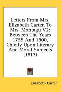 Cover image for Letters from Mrs. Elizabeth Carter, to Mrs. Montagu V2: Between the Years 1755 and 1800, Chiefly Upon Literary and Moral Subjects (1817)