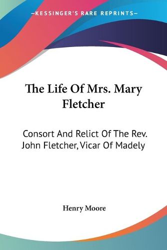 The Life of Mrs. Mary Fletcher: Consort and Relict of the REV. John Fletcher, Vicar of Madely