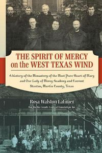 Cover image for The Spirit of Mercy on the West Texas Wind: A History of the Monastery of the Most Pure Heart of Mary and Our Lady of Mercy Academy and Convent Stanton, Martin County, Texas