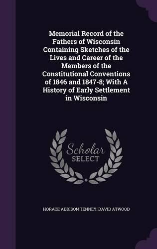 Memorial Record of the Fathers of Wisconsin Containing Sketches of the Lives and Career of the Members of the Constitutional Conventions of 1846 and 1847-8; With a History of Early Settlement in Wisconsin