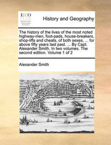 Cover image for The History of the Lives of the Most Noted Highway-Men, Foot-Pads, House-Breakers, Shop-Lifts and Cheats, of Both Sexes, ... for Above Fifty Years Last Past. ... by Capt. Alexander Smith. in Two Volumes. the Second Edition. Volume 1 of 2