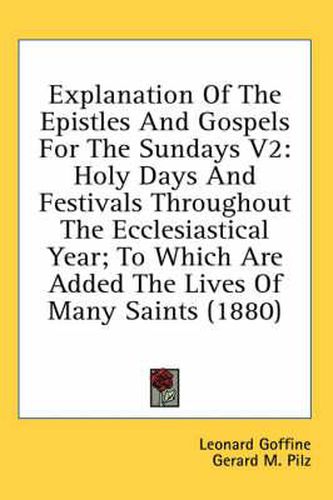 Cover image for Explanation of the Epistles and Gospels for the Sundays V2: Holy Days and Festivals Throughout the Ecclesiastical Year; To Which Are Added the Lives of Many Saints (1880)