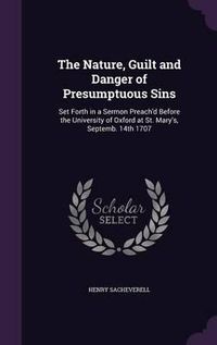 Cover image for The Nature, Guilt and Danger of Presumptuous Sins: Set Forth in a Sermon Preach'd Before the University of Oxford at St. Mary's, Septemb. 14th 1707