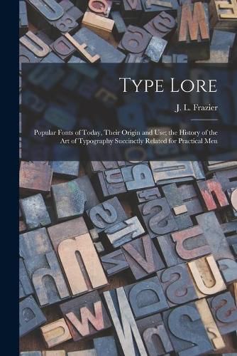 Type Lore: Popular Fonts of Today, Their Origin and Use; the History of the Art of Typography Succinctly Related for Practical Men