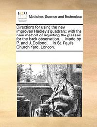 Cover image for Directions for Using the New Improved Hadley's Quadrant; With the New Method of Adjusting the Glasses for the Back Observation. ... Made by P. and J. Dollond, ... in St. Paul's Church Yard, London.