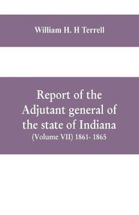 Cover image for Report of the adjutant general of the state of Indiana (Volume VII) 1861- 1865