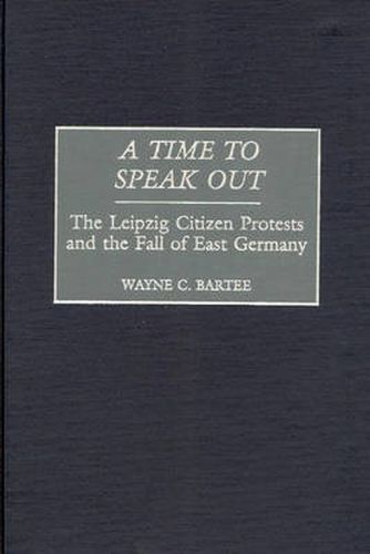 Cover image for A Time to Speak Out: The Leipzig Citizen Protests and the Fall of East Germany