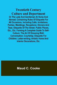 Cover image for Twentieth Century Culture and Deportment Or the Lady and Gentleman at Home and Abroad; Containing Rules of Etiquette for All Occasions, Including Calls; Invitations; Parties; Weddings; Receptions; Dinners and Teas; Etiquette of the Street; Public Places, E