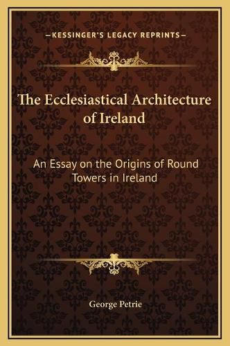 The Ecclesiastical Architecture of Ireland: An Essay on the Origins of Round Towers in Ireland