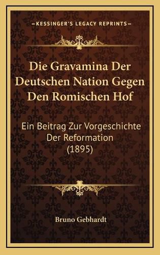 Cover image for Die Gravamina Der Deutschen Nation Gegen Den Romischen Hof: Ein Beitrag Zur Vorgeschichte Der Reformation (1895)