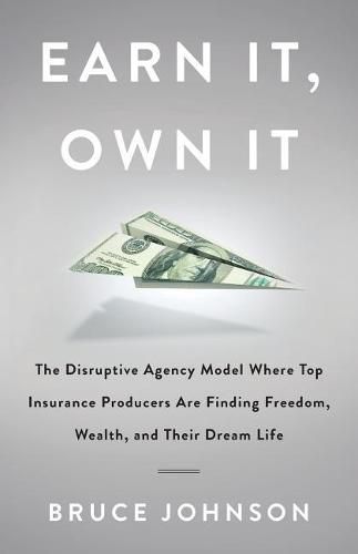 Cover image for Earn It, Own It: The Disruptive Agency Model Where Top Insurance Producers Are Finding Freedom, Wealth, and Their Dream Life