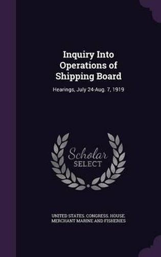 Cover image for Inquiry Into Operations of Shipping Board: Hearings, July 24-Aug. 7, 1919