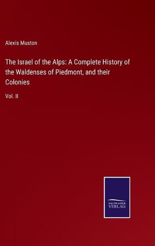 The Israel of the Alps: A Complete History of the Waldenses of Piedmont, and their Colonies: Vol. II