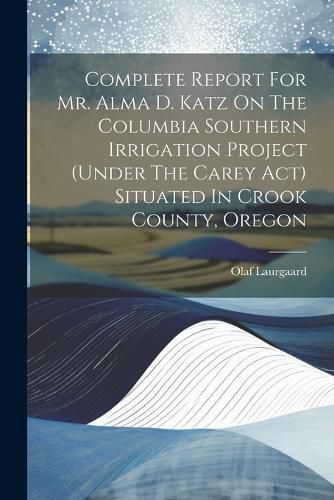 Cover image for Complete Report For Mr. Alma D. Katz On The Columbia Southern Irrigation Project (under The Carey Act) Situated In Crook County, Oregon