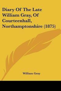 Cover image for Diary of the Late William Gray, of Courteenhall, Northamptonshire (1875)