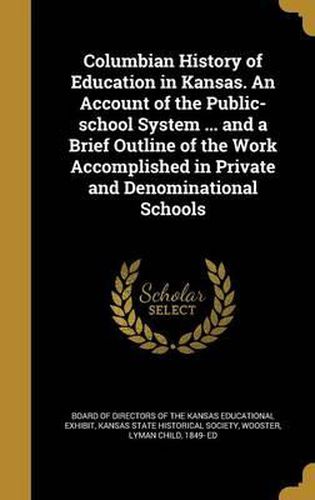 Cover image for Columbian History of Education in Kansas. an Account of the Public-School System ... and a Brief Outline of the Work Accomplished in Private and Denominational Schools