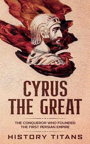 Cover image for Cyrus the Great: The Conqueror Who Founded the First Persian Empire