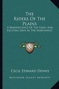 Cover image for The Riders of the Plains: A Reminiscence of the Early and Exciting Days in the Northwest