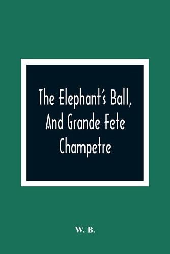 Cover image for The Elephant'S Ball, And Grande Fete Champetre: Intended As A Companion To Those Much Admired Pieces, The Butterfly'S Ball, And The Peacock At Home