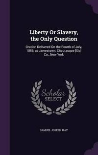 Cover image for Liberty or Slavery, the Only Question: Oration Delivered on the Fourth of July, 1856, at Jamestown, Chautauque [Sic] Co., New York