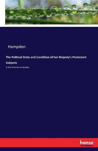 Cover image for The Political State and Condition of her Majesty's Protestant Subjects: In the Province of Quebec